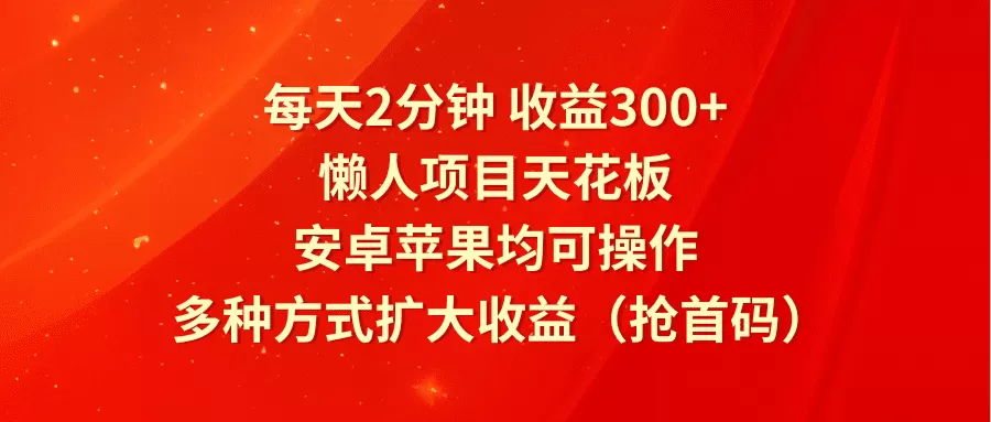 每天2分钟收益300+，懒人项目天花板，安卓苹果均可操作，多种方式扩大收益（抢首码）