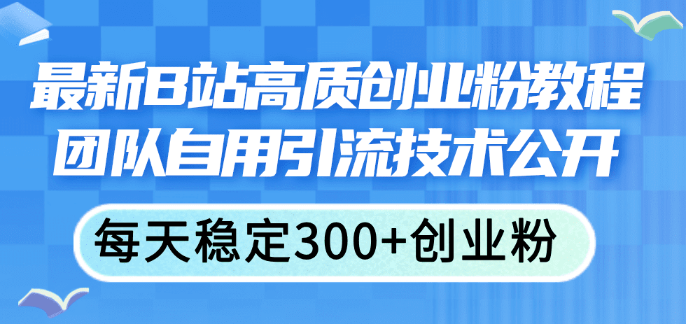 最新B站高质创业粉教程，团队自用引流技术公开，每天稳定300+创业粉