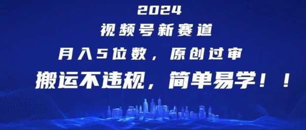 2024视频号新赛道，月入5位数+，原创过审，搬运不违规，简单易学