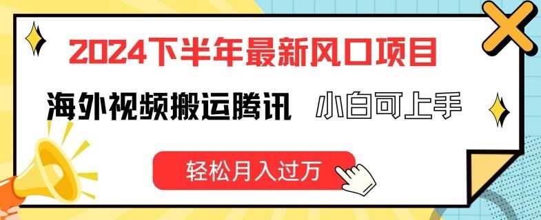 2024下半年最新风口项自，海外视频搬运腾讯，小白可上手，轻松月入过万