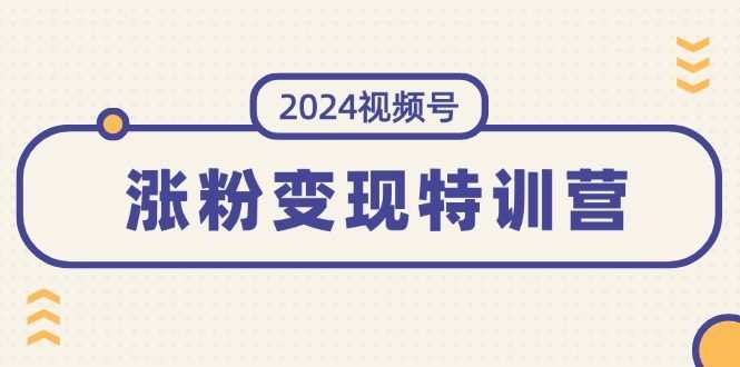 2024视频号-涨粉变现特训营：一站式打造稳定视频号涨粉变现模式（10节）