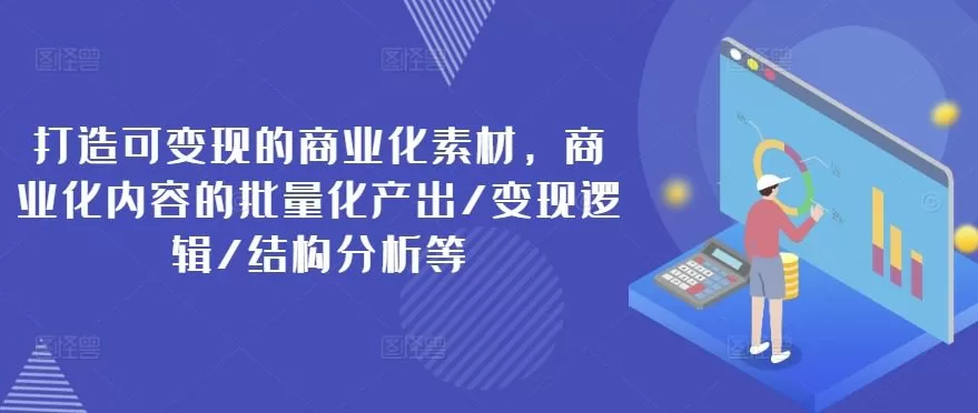 打造可变现的商业化素材，商业化内容的批量化产出/变现逻辑/结构分析等