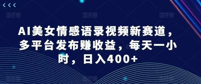 AI美女情感语录视频新赛道，多平台发布赚收益，每天一小时，日入400+