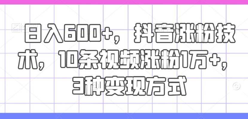 日入600+，抖音涨粉技术，10条视频涨粉1万+，3种变现方式