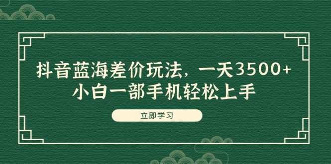 抖音蓝海差价玩法，一天3500+，小白一部手机轻松上手