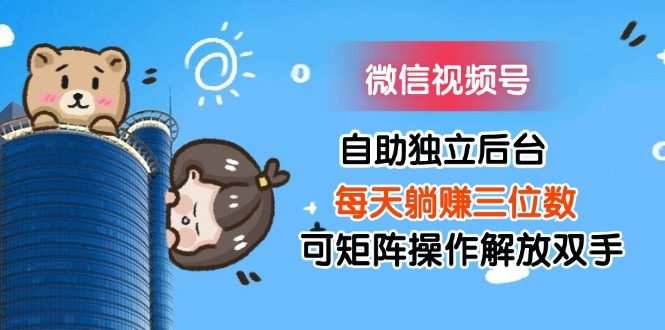 微信视频号自助独立后台每天躺赚三位数可矩阵操作解放双手