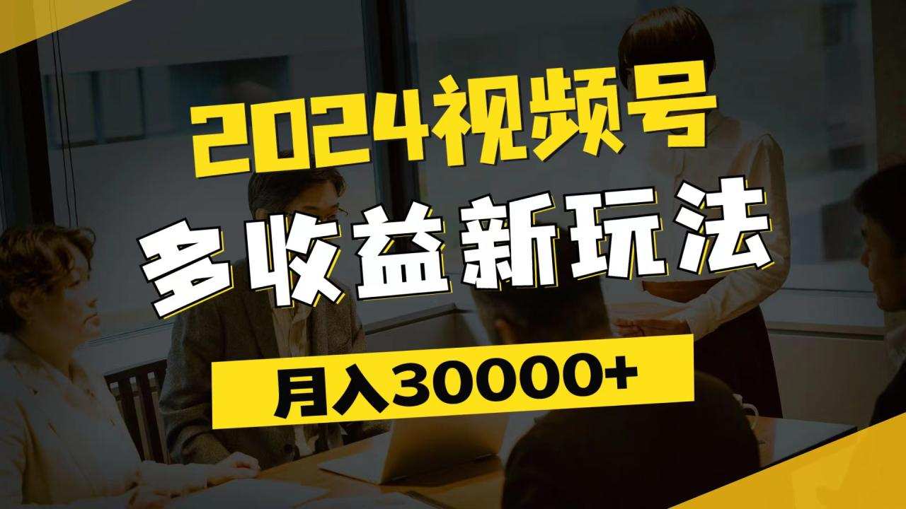 2024视频号多收益新玩法，每天5分钟，月入3w+，新手小白都能简单上手