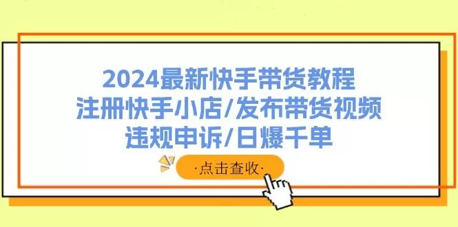 2024最新快手带货教程：注册快手小店/发布带货视频/违规申诉/日爆千单