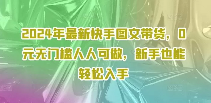 2024年最新快手图文带货，0元无门槛人人可做，新手也能轻松入手