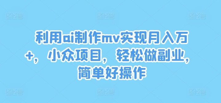 利用ai制作mv实现月入万+，小众项目，轻松做副业，简单好操作