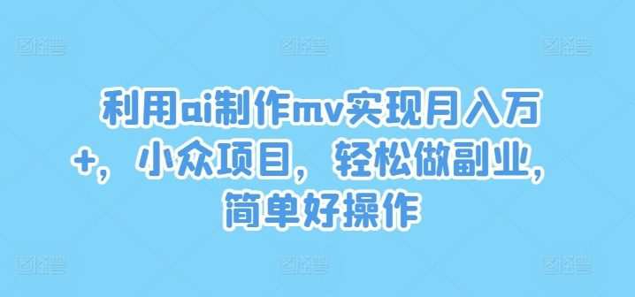 利用ai制作mv实现月入万+，小众项目，轻松做副业，简单好操作