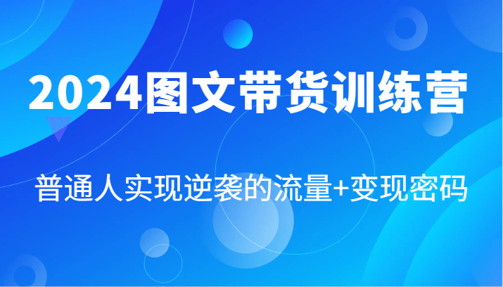 2024图文带货训练营，普通人实现逆袭的流量+变现密码（87节课）