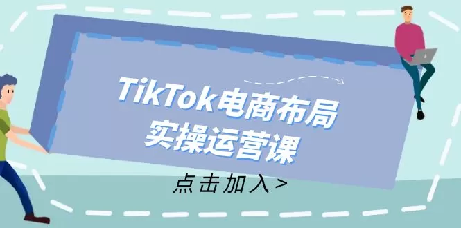 TikTok电商布局实操运营课：从新手到精通，成为TikTok带货运营高手