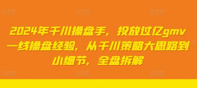2024年千川操盘手，投放过亿gmv一线操盘经验，从千川策略大思路到小细节，全盘拆解