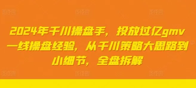 2024年千川操盘手，投放过亿gmv一线操盘经验，从千川策略大思路到小细节，全盘拆解