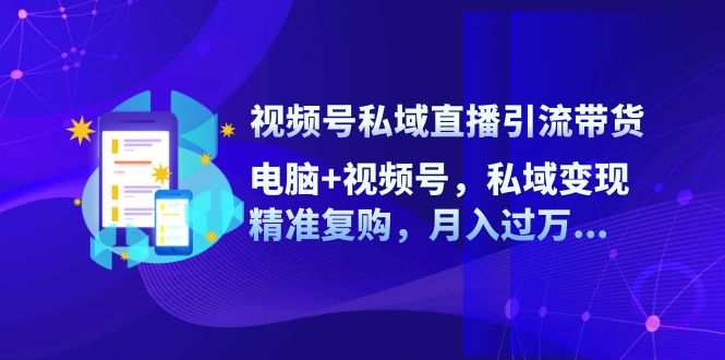 视频号私域直播引流带货：电脑+视频号，私域变现，精准复购，月入过万…