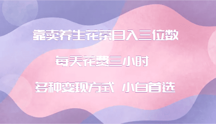 靠卖养生花茶日入三位数，每天花费三小时 多种变现方式 小白首选