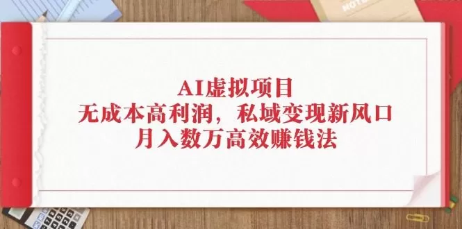 AI虚拟项目：无成本高利润，私域变现新风口，月入数万高效赚钱法