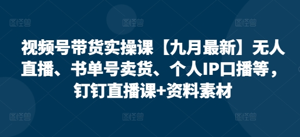 视频号带货实操课【25年7月最新】无人直播、书单号卖货、个人IP口播等,钉钉直播课+资料素材