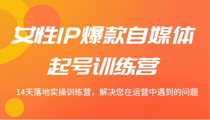 女性IP爆款自媒体起号训练营 14天落地实操训练营，解决您在运营中遇到的问题