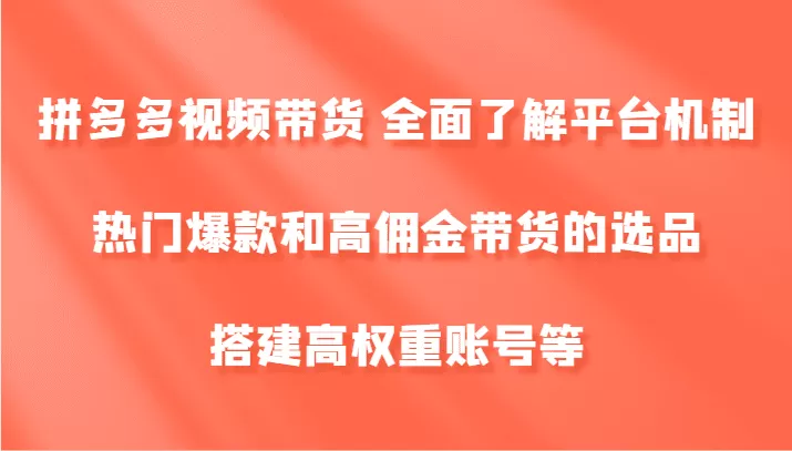 拼多多视频带货 全面了解平台机制、热门爆款和高佣金带货的选品，搭建高权重账号等