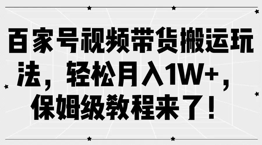 百家号视频带货搬运玩法，轻松月入1W+，保姆级教程来了！