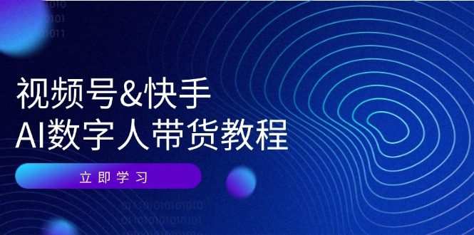 视频号&快手-AI数字人带货教程：认知、技术、运营、拓展与资源变现