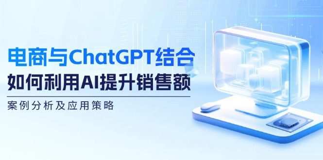 电商与ChatGPT结合：如何利用AI提升销售额，案例分析及应用策略