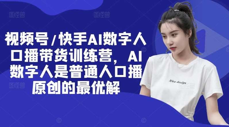 视频号/快手AI数字人口播带货训练营，AI数字人是普通人口播原创的最优解