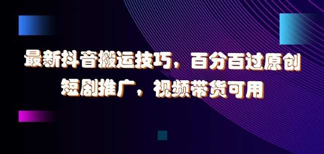 最新抖音搬运技巧，百分百过原创，短剧推广，视频带货可用