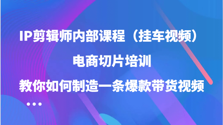IP剪辑师内部课程（挂车视频），电商切片培训，教你如何制造一条爆款带货视频