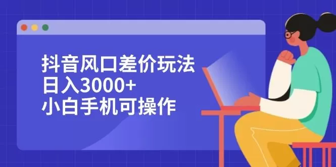 抖音风口差价玩法，日入3000+，小白手机可操作