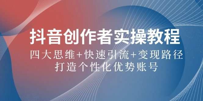 抖音创作者实操教程：四大思维+快速引流+变现路径，打造个性化优势账号