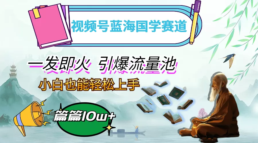 视频号蓝海国学赛道，一发即火，引爆流量池，小白也能轻松上手，月入过万