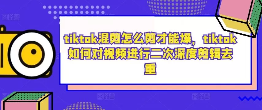 tiktok混剪怎么剪才能爆，tiktok如何对视频进行二次深度剪辑去重