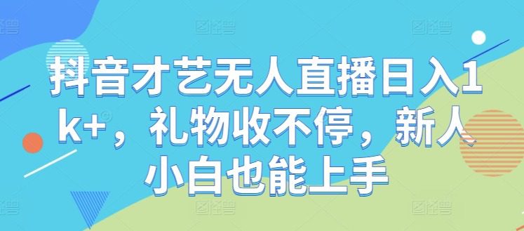 抖音才艺无人直播日入1k+，礼物收不停，新人小白也能上手