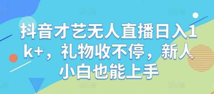 抖音才艺无人直播日入1k+，礼物收不停，新人小白也能上手