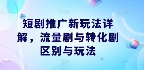 短剧推广新玩法详解,流量剧与转化剧区别与玩法