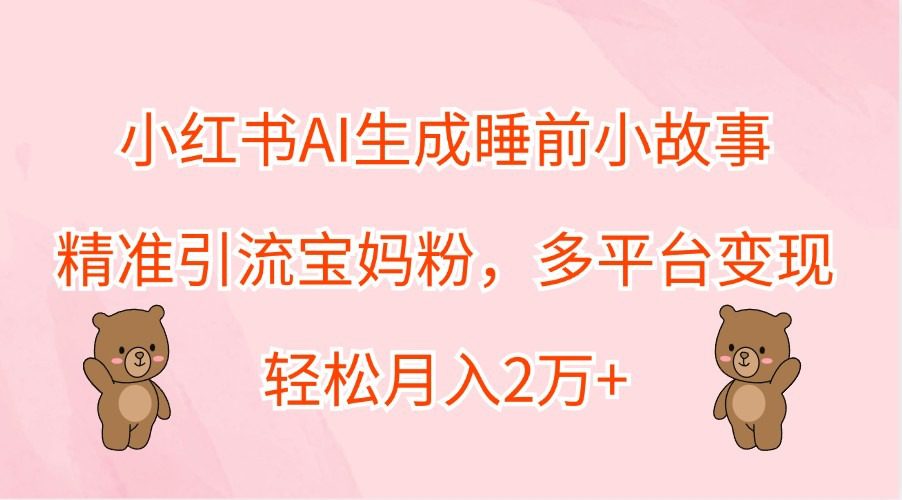 小红书AI生成睡前小故事，精准引流宝妈粉，多平台变现，轻松月入2万+