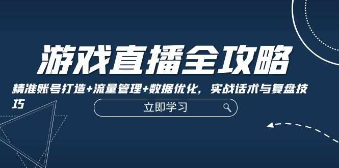 游戏直播全攻略:精准账号打造+流量管理+数据优化,实战话术与复盘技巧