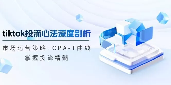 tiktok投流心法深度剖析：市场运营策略+CPA-T曲线，掌握投流精髓
