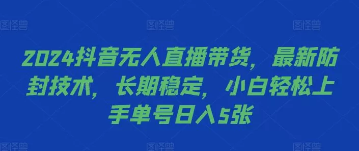 2024抖音无人直播带货，最新防封技术，长期稳定，小白轻松上手单号日入5张