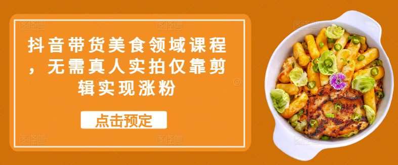 抖音带货美食领域课程，无需真人实拍仅靠剪辑实现涨粉