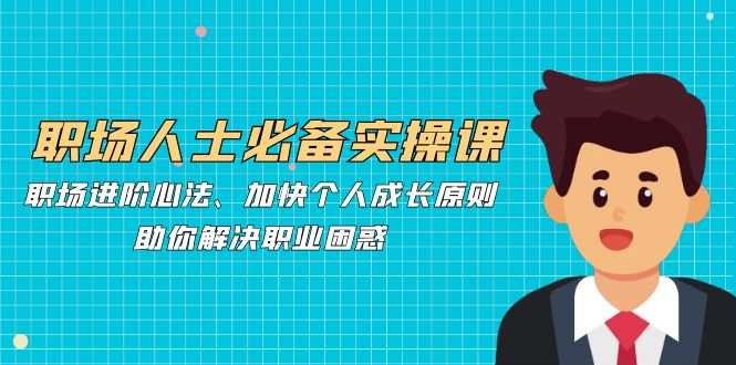 职场人士必备实操课：职场进阶心法、加快个人成长原则，助你解决职业困…