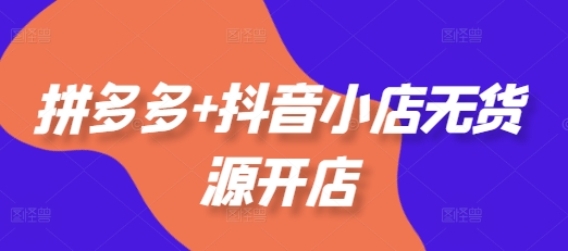 拼多多+抖音小店无货源开店,包括:选品、运营、基础、付费推广、爆款案例等(更新25年6月)