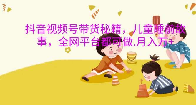 抖音视频号带货秘籍，儿童睡前故事，全网平台都可做，月入过W