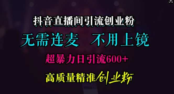 抖音直播间引流创业粉，无需连麦、无需上镜，超暴力日引流600+高质量精准创业粉