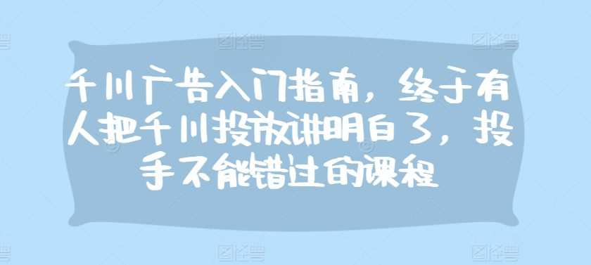 千川广告入门指南，终于有人把千川投放讲明白了，投手不能错过的课程