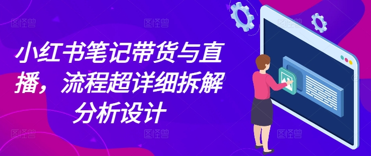 小红书笔记带货与直播,流程超详细拆解分析设计