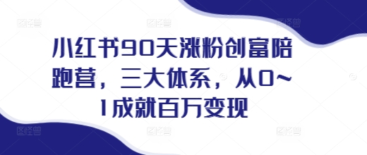 小红书90天涨粉创富陪跑营,三大体系 做小红书的最后一站